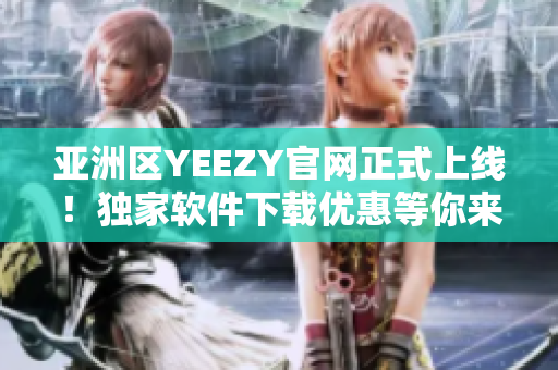 亚洲区YEEZY官网正式上线！独家软件下载优惠等你来体验！