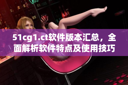 51cg1.ct软件版本汇总，全面解析软件特点及使用技巧！