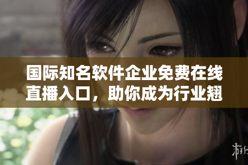 国际知名软件企业免费在线直播入口，助你成为行业翘楚！