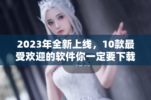 2023年全新上线，10款最受欢迎的软件你一定要下载！