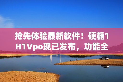 抢先体验最新软件！硬糖1H1Vpo现已发布，功能全面升级