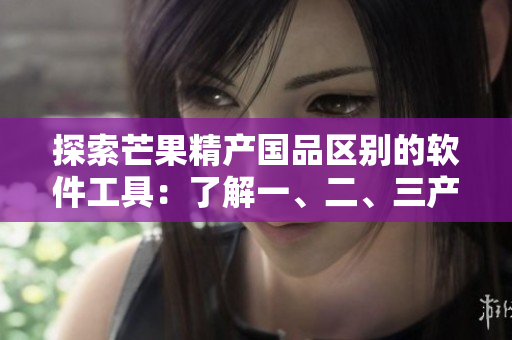 探索芒果精产国品区别的软件工具：了解一、二、三产区如何影响芒果品质