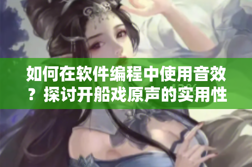 如何在软件编程中使用音效？探讨开船戏原声的实用性与应用方法。