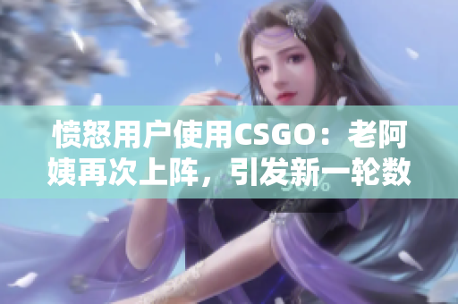 愤怒用户使用CSGO：老阿姨再次上阵，引发新一轮数据挖掘