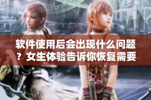 软件使用后会出现什么问题？女生体验告诉你恢复需要几天