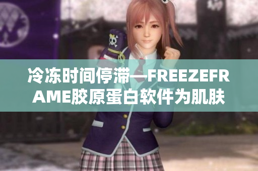 冷冻时间停滞—FREEZEFRAME胶原蛋白软件为肌肤注入活力