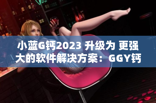 小蓝G钙2023 升级为 更强大的软件解决方案：GGY钙2023