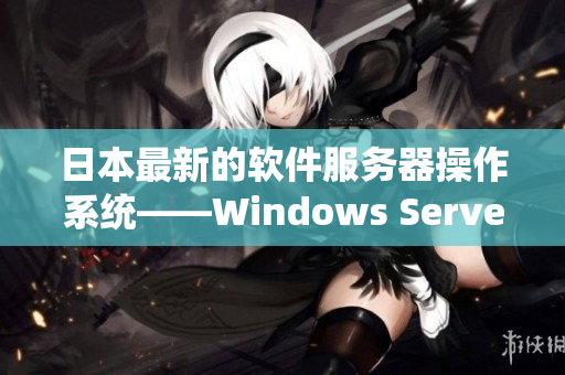 日本最新的软件服务器操作系统——Windows Server 2022！