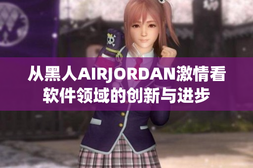 从黑人AIRJORDAN激情看软件领域的创新与进步