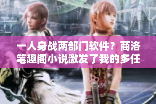 一人身战两部门软件？商洛笔趣阁小说激发了我的多任务管理技能！