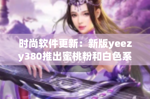 时尚软件更新：新版yeezy380推出蜜桃粉和白色系运动鞋款