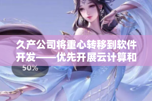久产公司将重心转移到软件开发——优先开展云计算和人工智能项目