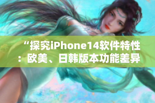 “探究iPhone14软件特性：欧美、日韩版本功能差异解析”