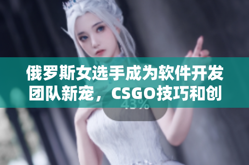 俄罗斯女选手成为软件开发团队新宠，CSGO技巧和创造力转化为优秀编程能力