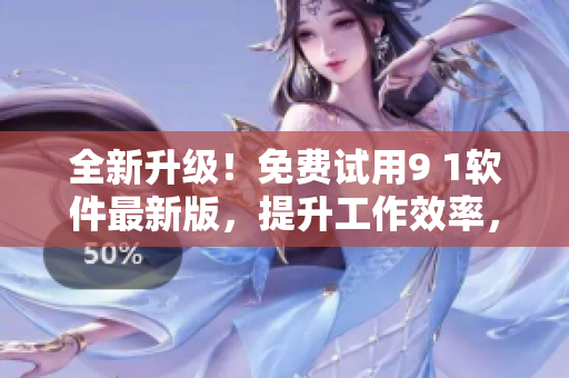 全新升级！免费试用9 1软件最新版，提升工作效率，轻松处理日常操作
