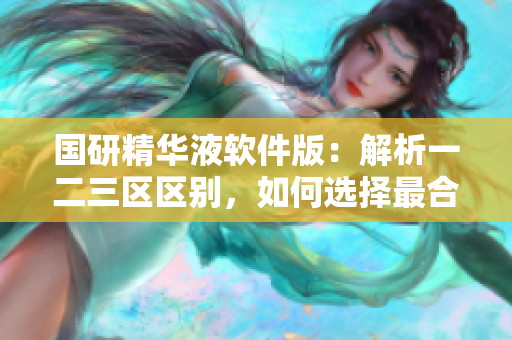 国研精华液软件版：解析一二三区区别，如何选择最合适的软件版本？