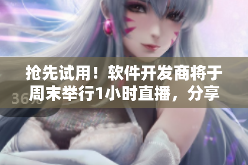 抢先试用！软件开发商将于周末举行1小时直播，分享最新产品开发进展