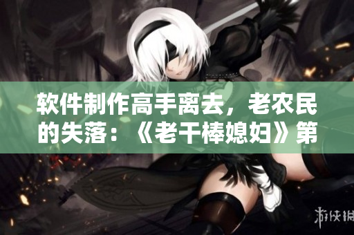 软件制作高手离去，老农民的失落：《老干棒媳妇》第几集？