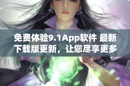 免费体验9.1App软件 最新下载版更新，让您尽享更多实用功能