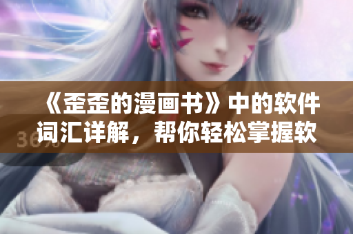 《歪歪的漫画书》中的软件词汇详解，帮你轻松掌握软件基础知识！