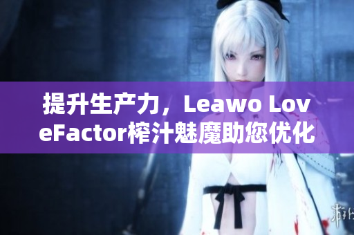 提升生产力，Leawo LoveFactor榨汁魅魔助您优化软件运行