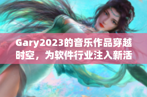 Gary2023的音乐作品穿越时空，为软件行业注入新活力