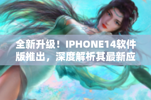 全新升级！IPHONE14软件版推出，深度解析其最新应用程序及功能