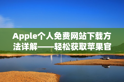 Apple个人免费网站下载方法详解——轻松获取苹果官方软件资源库