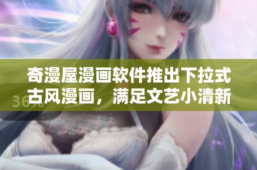 奇漫屋漫画软件推出下拉式古风漫画，满足文艺小清新阅读需求