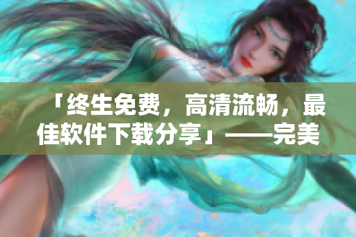 「终生免费，高清流畅，最佳软件下载分享」——完美利器推荐列表