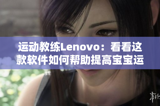 运动教练Lenovo：看看这款软件如何帮助提高宝宝运动能力！