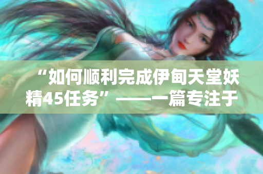 “如何顺利完成伊甸天堂妖精45任务”——一篇专注于软件攻略的文章