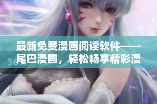 最新免费漫画阅读软件——尾巴漫画，轻松畅享精彩漫画人生！