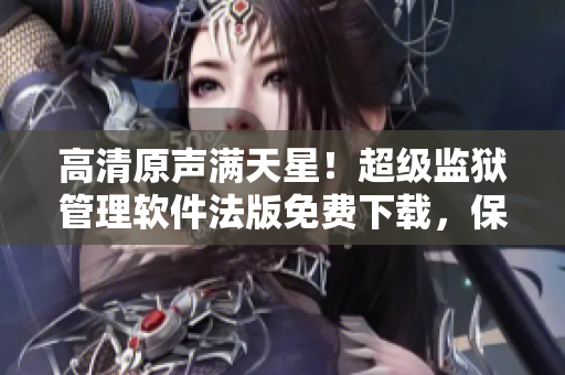 高清原声满天星！超级监狱管理软件法版免费下载，保护你的数据安全！