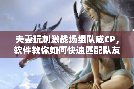 夫妻玩刺激战场组队成CP，软件教你如何快速匹配队友