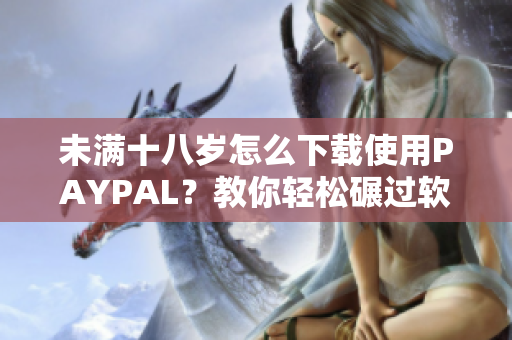 未满十八岁怎么下载使用PAYPAL？教你轻松碾过软件年龄限制！