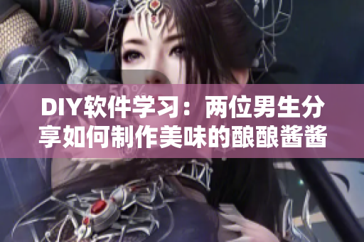 DIY软件学习：两位男生分享如何制作美味的酿酿酱酱