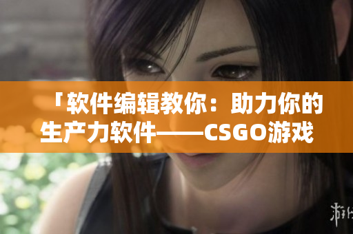 「软件编辑教你：助力你的生产力软件——CSGO游戏技巧揭秘！」