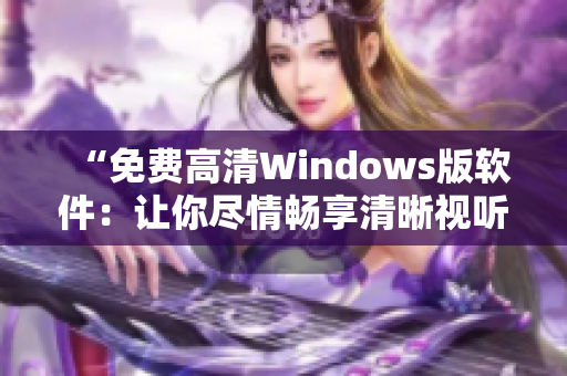 “免费高清Windows版软件：让你尽情畅享清晰视听体验！”