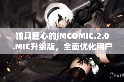 独具匠心的JMCOMIC.2.0.MIC升级版，全面优化用户体验