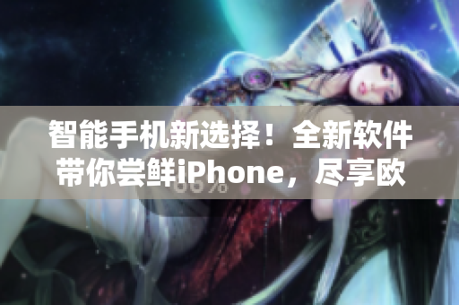 智能手机新选择！全新软件带你尝鲜iPhone，尽享欧美高级体验