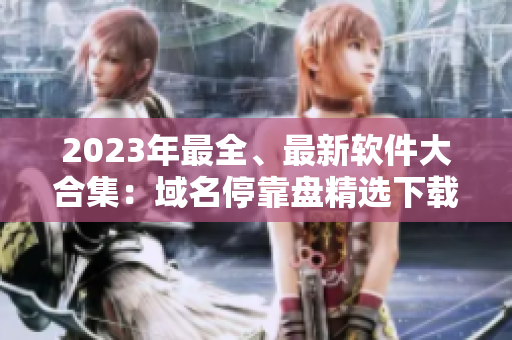 2023年最全、最新软件大合集：域名停靠盘精选下载！