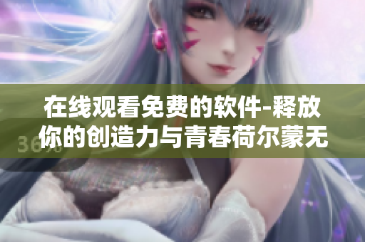 在线观看免费的软件-释放你的创造力与青春荷尔蒙无限相似
