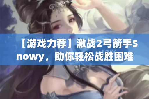 【游戏力荐】激战2弓箭手Snowy，助你轻松战胜困难！