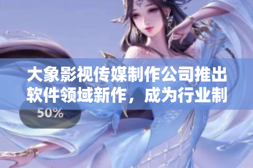 大象影视传媒制作公司推出软件领域新作，成为行业制作新势力！