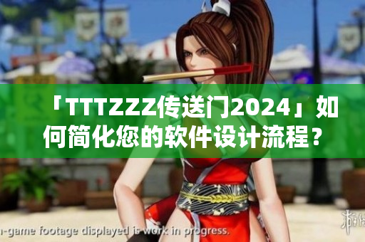 「TTTZZZ传送门2024」如何简化您的软件设计流程？