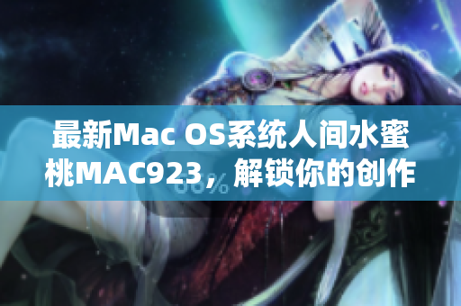 最新Mac OS系统人间水蜜桃MAC923，解锁你的创作潜力