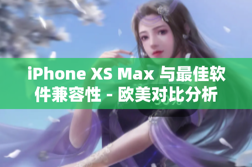 iPhone XS Max 与最佳软件兼容性 - 欧美对比分析