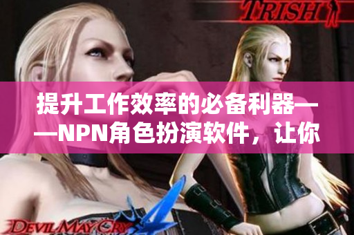 提升工作效率的必备利器——NPN角色扮演软件，让你事半功倍！