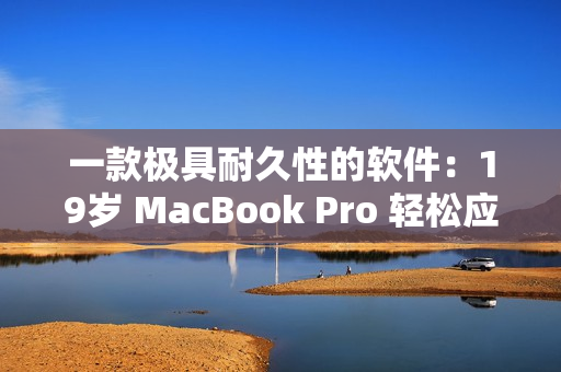 一款极具耐久性的软件：19岁 MacBook Pro 轻松应对不同需求